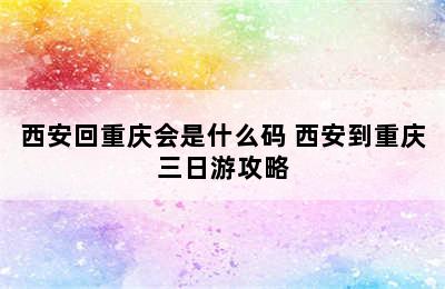 西安回重庆会是什么码 西安到重庆三日游攻略